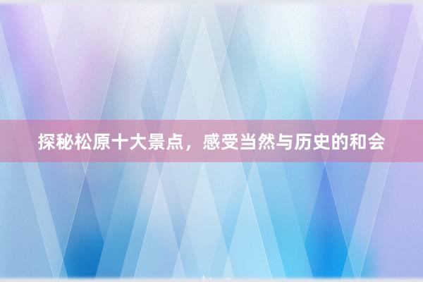 探秘松原十大景点，感受当然与历史的和会
