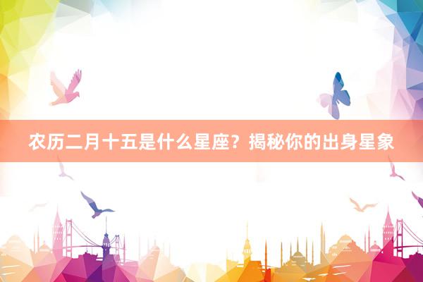 农历二月十五是什么星座？揭秘你的出身星象