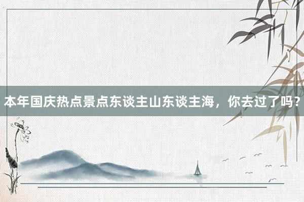 本年国庆热点景点东谈主山东谈主海，你去过了吗？