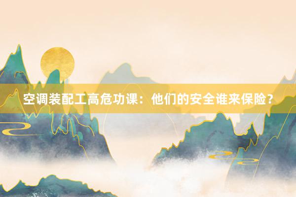 空调装配工高危功课：他们的安全谁来保险？