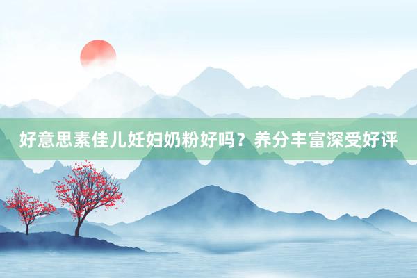 好意思素佳儿妊妇奶粉好吗？养分丰富深受好评