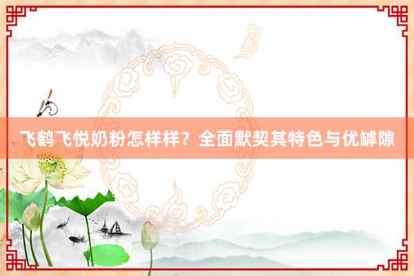 飞鹤飞悦奶粉怎样样？全面默契其特色与优罅隙