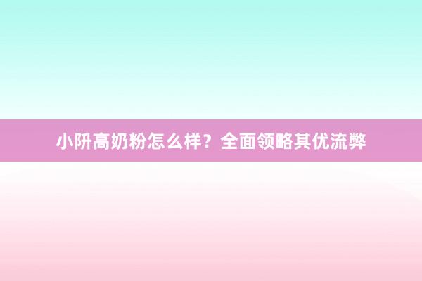 小阩高奶粉怎么样？全面领略其优流弊